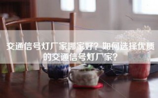 交通信号灯厂家哪家好？如何选择优质的交通信号灯厂家？