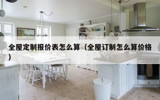 全屋定制报价表怎么算（全屋订制怎么算价格）