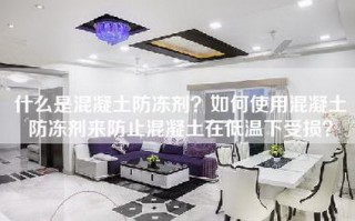 什么是混凝土防冻剂？如何使用混凝土防冻剂来防止混凝土在低温下受损？