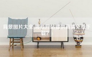 背景图片大全(哪些网站提供高清免费下载？)