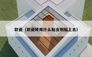 软瓷（软瓷砖用什么粘合剂贴上去）