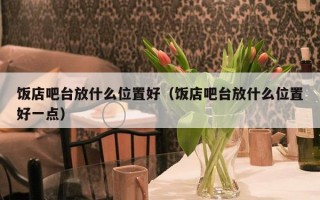 饭店吧台放什么位置好（饭店吧台放什么位置好一点）