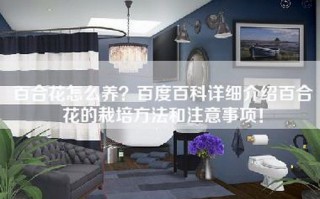 百合花怎么养？百度百科详细介绍百合花的栽培方法和注意事项！