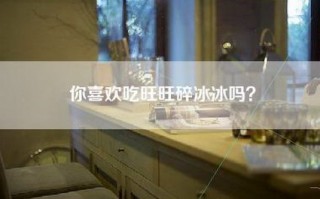 你喜欢吃旺旺碎冰冰吗？