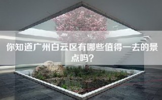 你知道广州白云区有哪些值得一去的景点吗？