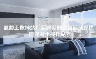 混凝土搅拌站厂家哪家好？如何选择优质混凝土搅拌站？