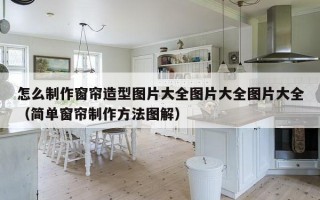 怎么制作窗帘造型图片大全图片大全图片大全（简单窗帘制作方法图解）