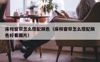 床和窗帘怎么搭配颜色（床和窗帘怎么搭配颜色好看图片）