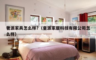 奢派家具怎么样?（皇派家居科技有限公司怎么样）