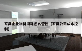 家具企业物料消耗怎么管控（家具公司成本控制）