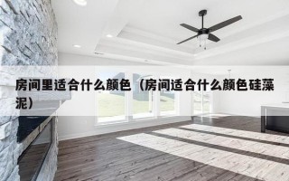 房间里适合什么颜色（房间适合什么颜色硅藻泥）