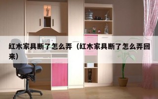 红木家具断了怎么弄（红木家具断了怎么弄回来）