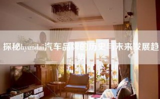 探秘hyundai汽车品牌的历史与未来发展趋势