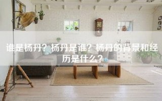 谁是杨丹？杨丹是谁？杨丹的背景和经历是什么？