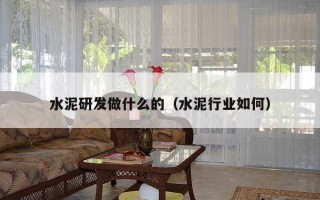 水泥研发做什么的（水泥行业如何）