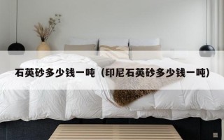 石英砂多少钱一吨（印尼石英砂多少钱一吨）