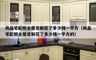 尚品宅配柜全屋定制花了多少钱一平方（尚品宅配柜全屋定制花了多少钱一平方的）