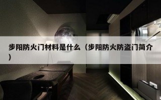 步阳防火门材料是什么（步阳防火防盗门简介）