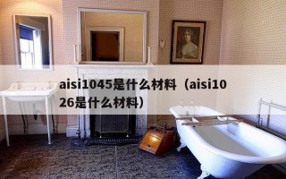 aisi1045是什么材料（aisi1026是什么材料）