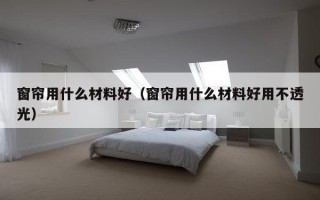 窗帘用什么材料好（窗帘用什么材料好用不透光）