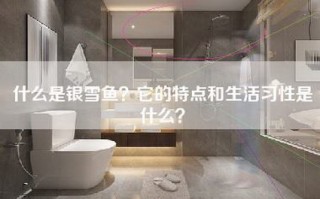 什么是银雪鱼？它的特点和生活习性是什么？