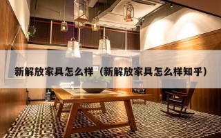 新解放家具怎么样（新解放家具怎么样知乎）