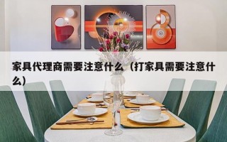 家具代理商需要注意什么（打家具需要注意什么）