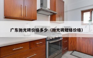 广东抛光砖价格多少（抛光砖规格价格）