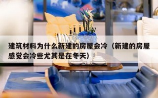 建筑材料为什么新建的房屋会冷（新建的房屋感觉会冷些尤其是在冬天）