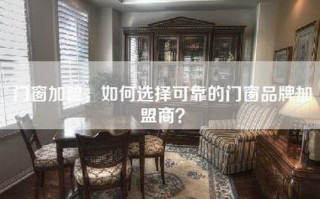 门窗加盟，如何选择可靠的门窗品牌加盟商？