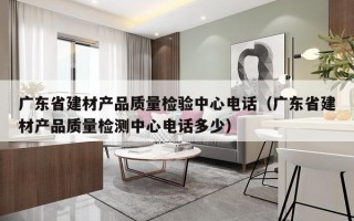 广东省建材产品质量检验中心电话（广东省建材产品质量检测中心电话多少）