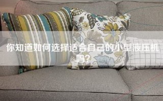 你知道如何选择适合自己的小型液压机吗？