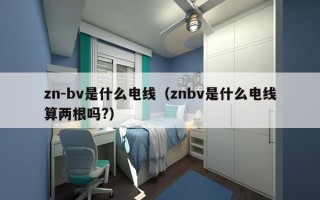 zn-bv是什么电线（znbv是什么电线算两根吗?）