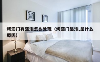 烤漆门有漆泡怎么处理（烤漆门起泡,是什么原因）