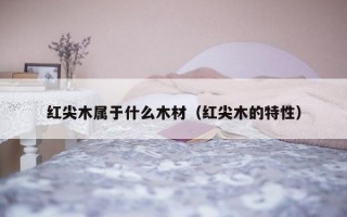 红尖木属于什么木材（红尖木的特性）