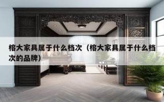 榕大家具属于什么档次（榕大家具属于什么档次的品牌）