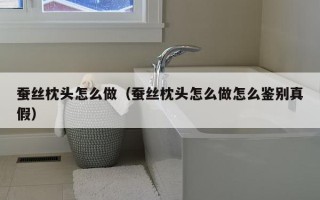 蚕丝枕头怎么做（蚕丝枕头怎么做怎么鉴别真假）