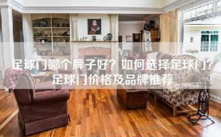 足球门哪个牌子好？如何选择足球门？足球门价格及品牌推荐