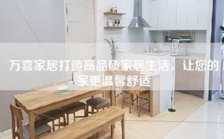 万喜家居打造高品质家居生活，让您的家更温馨舒适