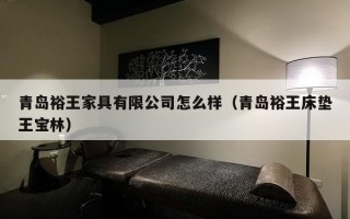 青岛裕王家具有限公司怎么样（青岛裕王床垫王宝林）