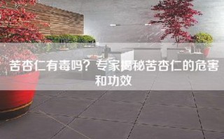 苦杏仁有毒吗？专家揭秘苦杏仁的危害和功效