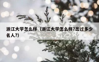 浙江大学怎么样（浙江大学怎么样?出过多少名人?）