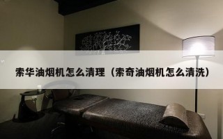 索华油烟机怎么清理（索奇油烟机怎么清洗）