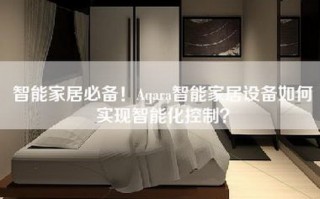 智能家居必备！Aqara智能家居设备如何实现智能化控制？