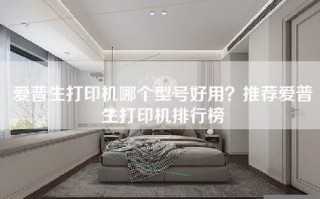 爱普生打印机哪个型号好用？推荐爱普生打印机排行榜