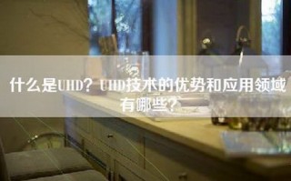 什么是UHD？UHD技术的优势和应用领域有哪些？