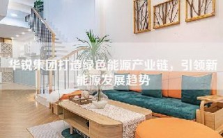 华锐集团打造绿色能源产业链，引领新能源发展趋势