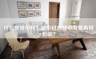 什么是城中村？城中村对城市发展有何影响？