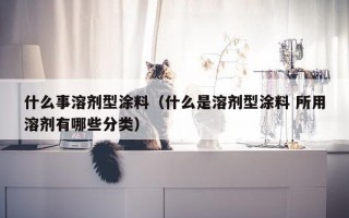 什么事溶剂型涂料（什么是溶剂型涂料 所用溶剂有哪些分类）