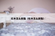 红木怎么脱脂（松木怎么脱脂）